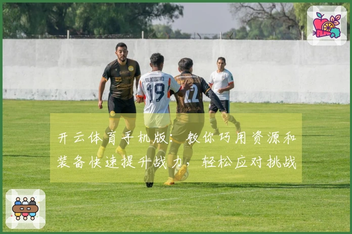 开云体育手机版：教你巧用资源和装备快速提升战力，轻松应对挑战！