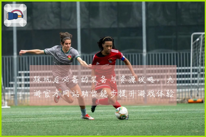 踩坑后必备的装备与资源攻略，九游官方网站助你稳步提升游戏体验