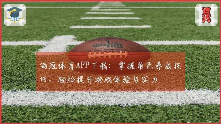 满冠体育APP下载：掌握角色养成技巧，轻松提升游戏体验与实力