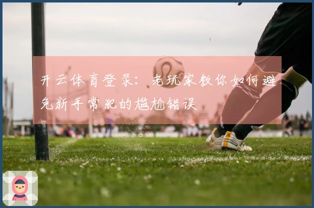 开云体育登录：老玩家教你如何避免新手常犯的尴尬错误