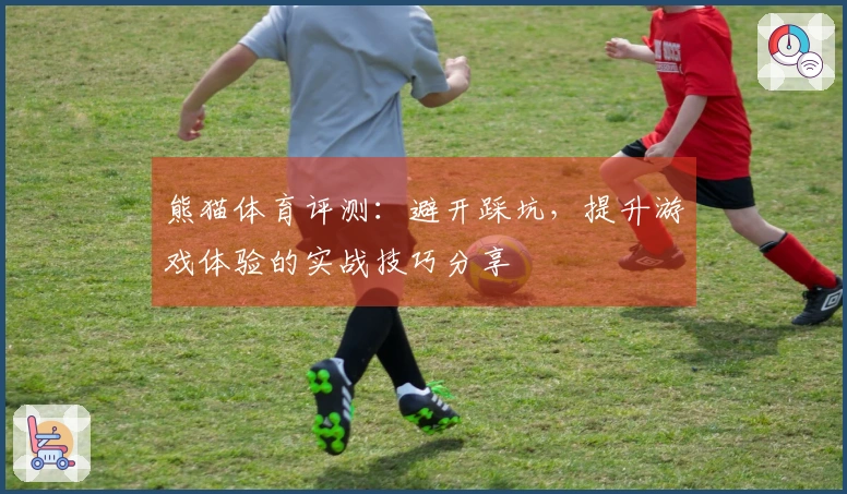 熊猫体育评测：避开踩坑，提升游戏体验的实战技巧分享