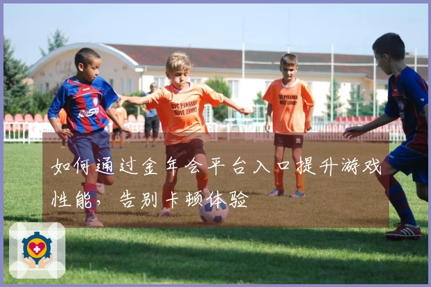 如何通过金年会平台入口提升游戏性能，告别卡顿体验