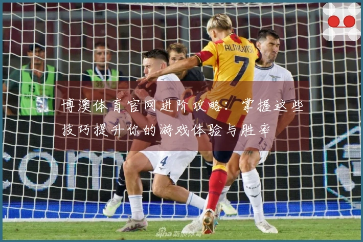 博澳体育官网进阶攻略：掌握这些技巧提升你的游戏体验与胜率