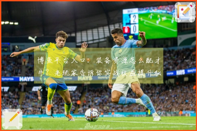 博鱼平台入口：装备资源怎么配才牛？老玩家告诉你实战收益提升秘诀