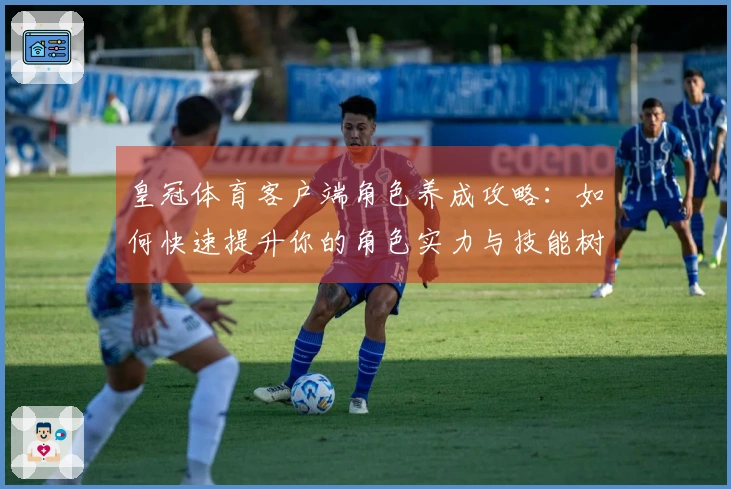 皇冠体育客户端角色养成攻略：如何快速提升你的角色实力与技能树规划