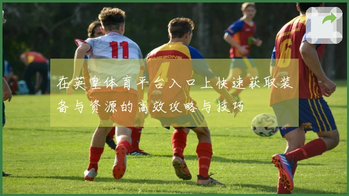 在英皇体育平台入口上快速获取装备与资源的高效攻略与技巧