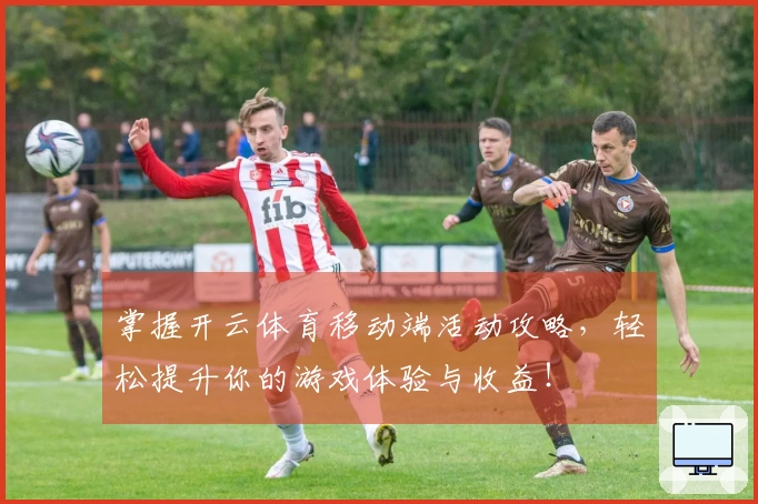 掌握开云体育移动端活动攻略，轻松提升你的游戏体验与收益！