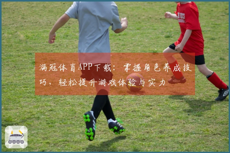 满冠体育APP下载：掌握角色养成技巧，轻松提升游戏体验与实力