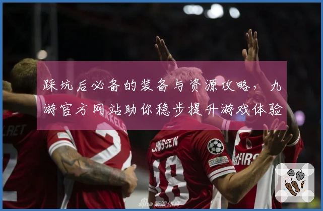 踩坑后必备的装备与资源攻略，九游官方网站助你稳步提升游戏体验