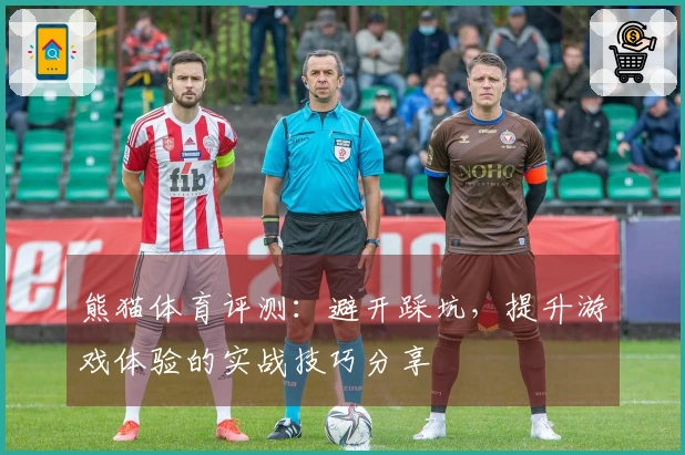 熊猫体育评测：避开踩坑，提升游戏体验的实战技巧分享