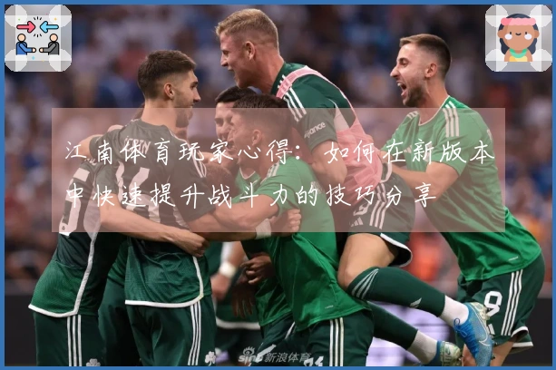 江南体育玩家心得：如何在新版本中快速提升战斗力的技巧分享