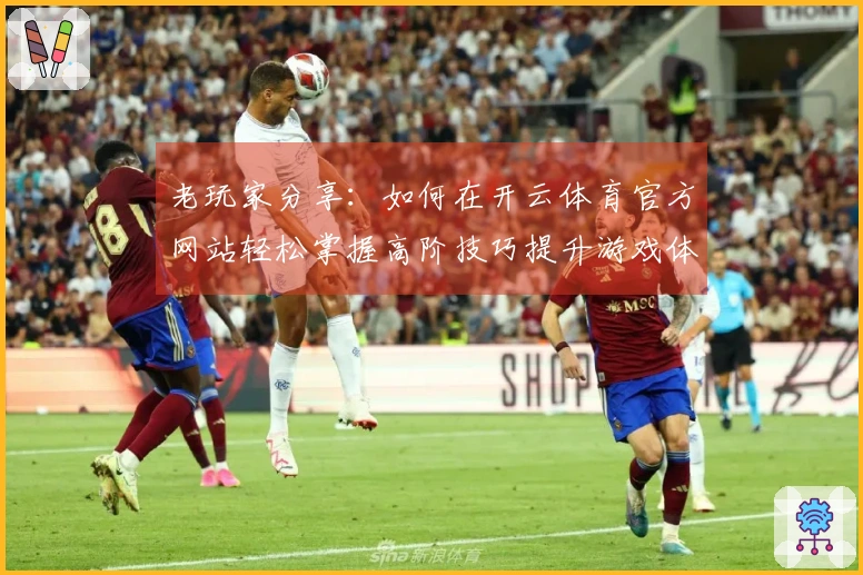 老玩家分享：如何在开云体育官方网站轻松掌握高阶技巧提升游戏体验