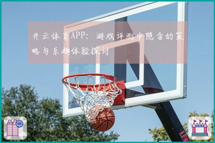 开云体育APP：游戏评测中隐含的策略与乐趣体验探讨