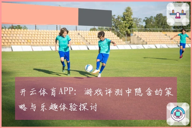 开云体育APP：游戏评测中隐含的策略与乐趣体验探讨