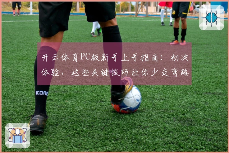 开云体育PC版新手上手指南：初次体验，这些关键技巧让你少走弯路