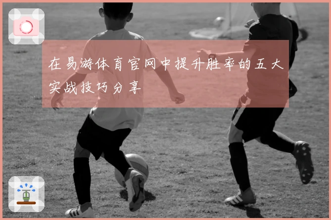 在易游体育官网中提升胜率的五大实战技巧分享