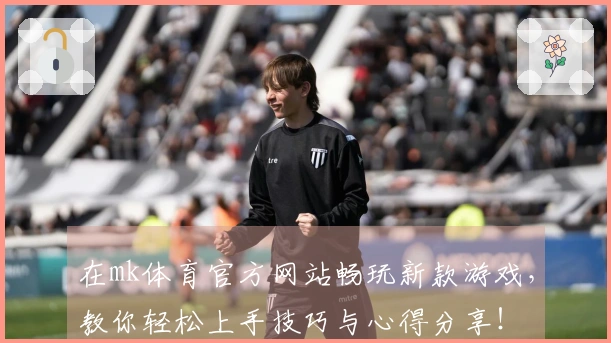 在mk体育官方网站畅玩新款游戏，教你轻松上手技巧与心得分享！