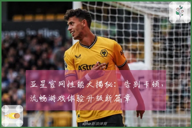 亚星官网性能大揭秘：告别卡顿，流畅游戏体验升级新篇章