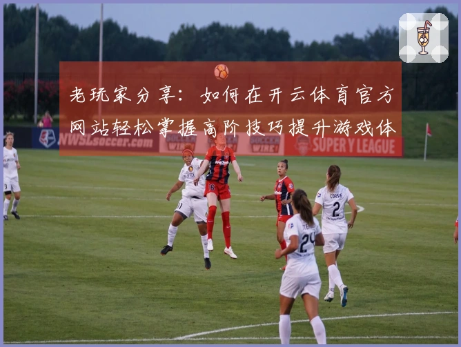 老玩家分享：如何在开云体育官方网站轻松掌握高阶技巧提升游戏体验