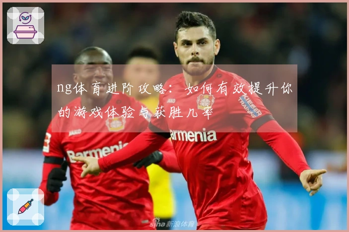 ng体育进阶攻略：如何有效提升你的游戏体验与获胜几率