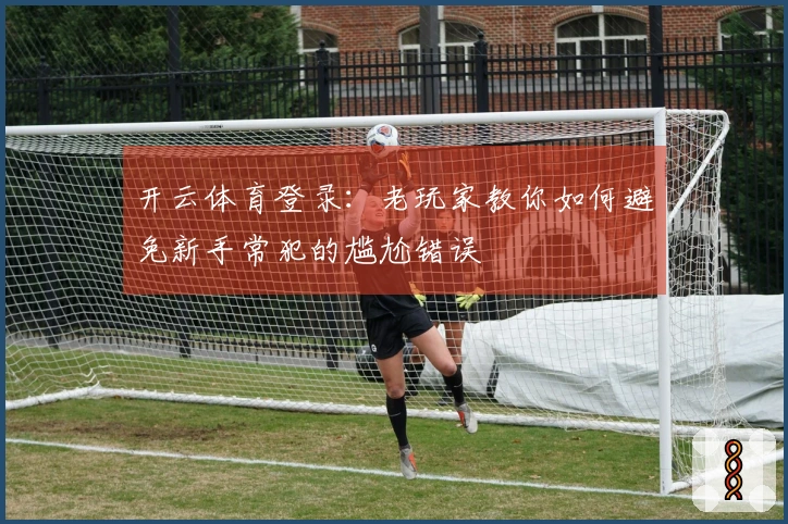 开云体育登录：老玩家教你如何避免新手常犯的尴尬错误