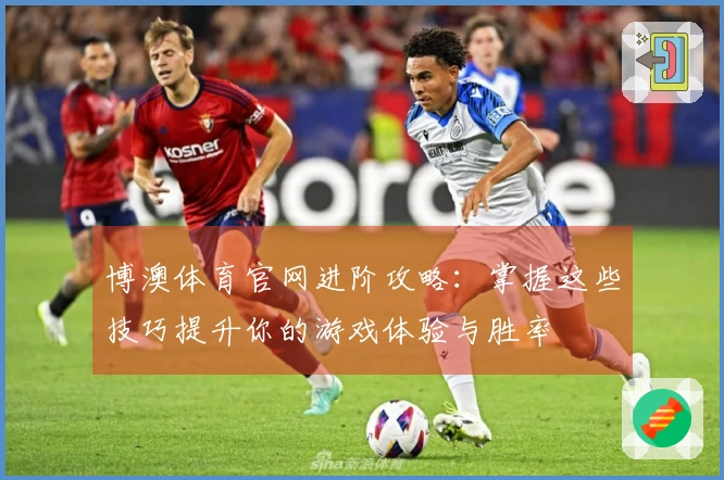 博澳体育官网进阶攻略：掌握这些技巧提升你的游戏体验与胜率