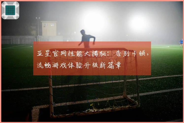 亚星官网性能大揭秘：告别卡顿，流畅游戏体验升级新篇章