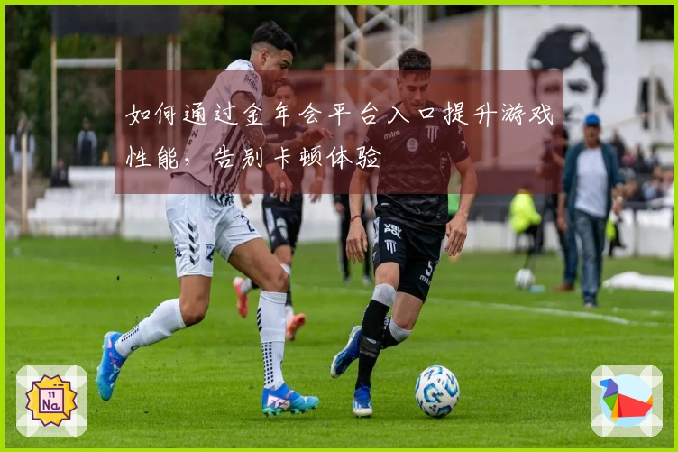 如何通过金年会平台入口提升游戏性能，告别卡顿体验